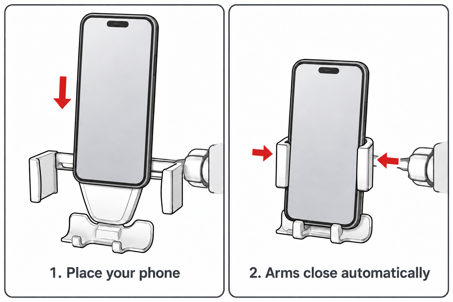 Step 1: Lower your phone into the holder with its arms open. Step 2: The phone rests in the cradle and the side arms close inward.